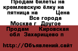 Продам билеты на кремлевскую ёлку на 29.12 пятница на 10.00 › Цена ­ 5 000 - Все города, Москва г. Другое » Продам   . Кировская обл.,Захарищево п.